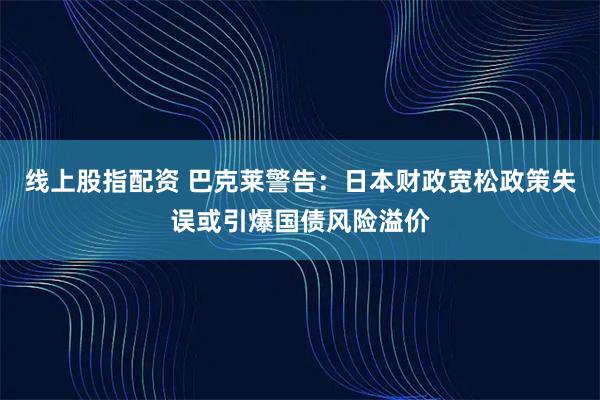 线上股指配资 巴克莱警告：日本财政宽松政策失误或引爆国债风险溢价