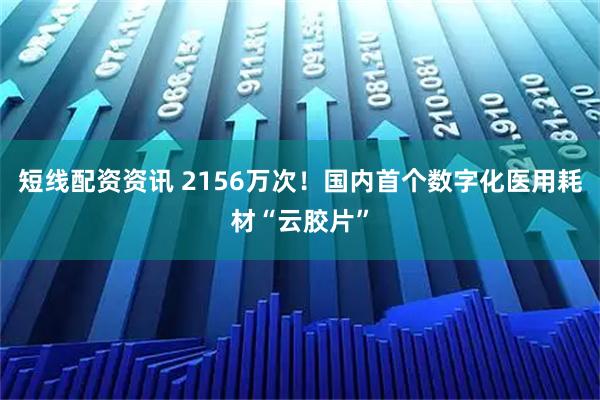 短线配资资讯 2156万次！国内首个数字化医用耗材“云胶片”
