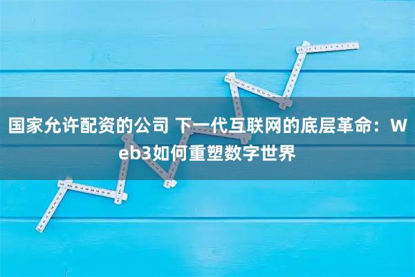 国家允许配资的公司 下一代互联网的底层革命：Web3如何重塑数字世界