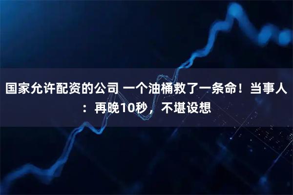 国家允许配资的公司 一个油桶救了一条命！当事人：再晚10秒，不堪设想
