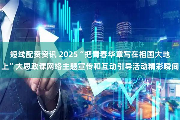 短线配资资讯 2025“把青春华章写在祖国大地上”大思政课网络主题宣传和互动引导活动精彩瞬间