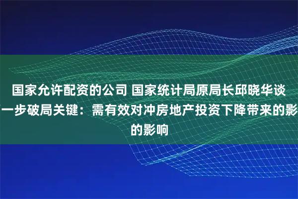 国家允许配资的公司 国家统计局原局长邱晓华谈下一步破局关键：需有效对冲房地产投资下降带来的影响