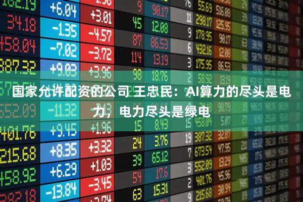 国家允许配资的公司 王忠民：AI算力的尽头是电力，电力尽头是绿电