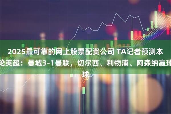 2025最可靠的网上股票配资公司 TA记者预测本轮英超：曼城3-1曼联，切尔西、利物浦、阿森纳赢球