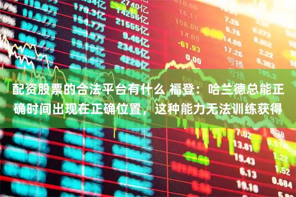 配资股票的合法平台有什么 福登：哈兰德总能正确时间出现在正确位置，这种能力无法训练获得