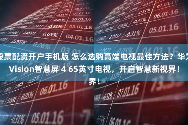 股票配资开户手机版 怎么选购高端电视最佳方法？华为Vision智慧屏 4 65英寸电视，开启智慧新视界！