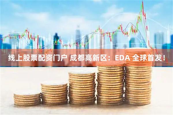 线上股票配资门户 成都高新区：EDA 全球首发！