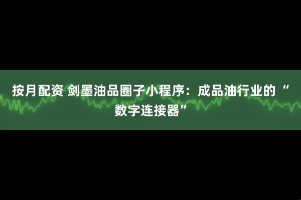 按月配资 剑墨油品圈子小程序：成品油行业的 “数字连接器”