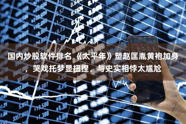 国内炒股软件排名 《太平年》塑赵匡胤黄袍加身，哭戏托梦显扭捏，与史实相悖太尴尬