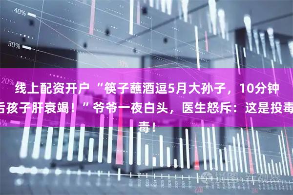 线上配资开户 “筷子蘸酒逗5月大孙子，10分钟后孩子肝衰竭！”爷爷一夜白头，医生怒斥：这是投毒！