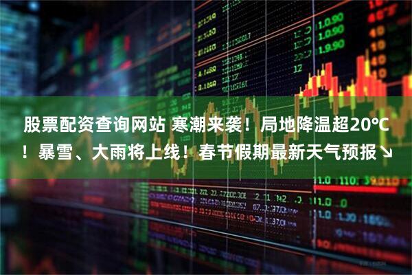 股票配资查询网站 寒潮来袭！局地降温超20℃！暴雪、大雨将上线！春节假期最新天气预报↘