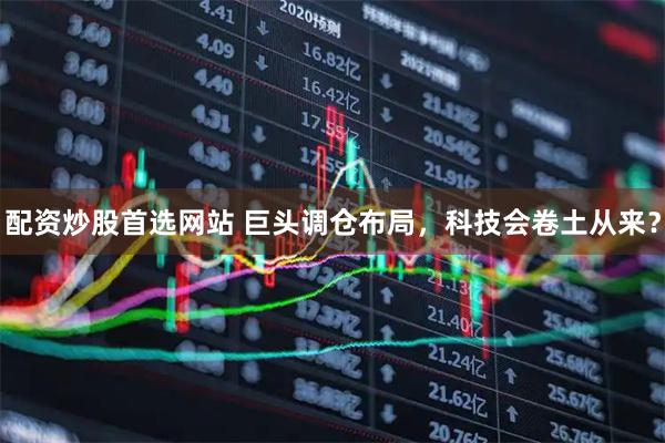 配资炒股首选网站 巨头调仓布局，科技会卷土从来？