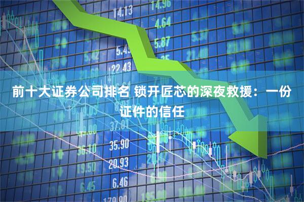 前十大证券公司排名 锁开匠芯的深夜救援：一份证件的信任