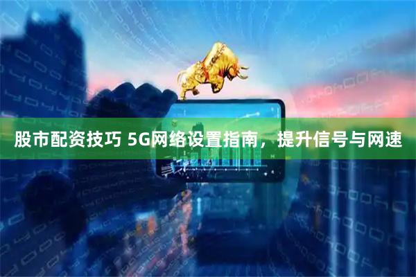 股市配资技巧 5G网络设置指南，提升信号与网速