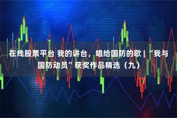 在线股票平台 我的讲台，唱给国防的歌 | “我与国防动员”获奖作品精选（九）