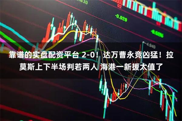 靠谱的实盘配资平台 2-0！达万曹永竞凶猛！拉莫斯上下半场判若两人 海港一新援太值了