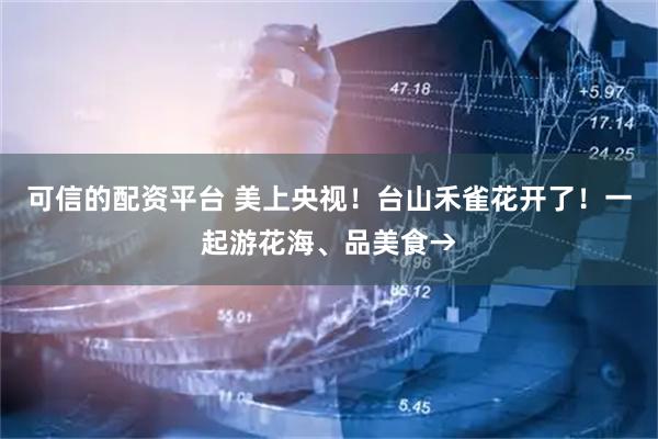 可信的配资平台 美上央视！台山禾雀花开了！一起游花海、品美食→