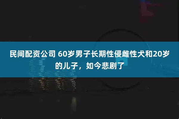 民间配资公司 60岁男子长期性侵雌性犬和20岁的儿子，如今悲剧了