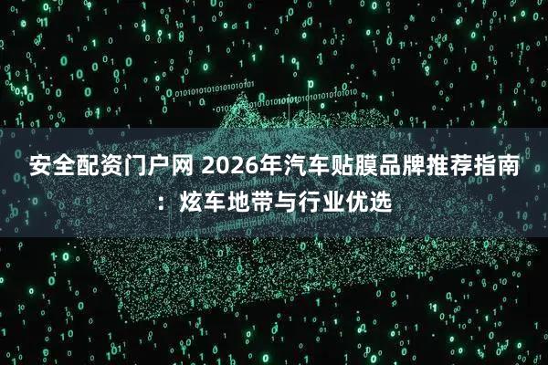 安全配资门户网 2026年汽车贴膜品牌推荐指南：炫车地带与行业优选
