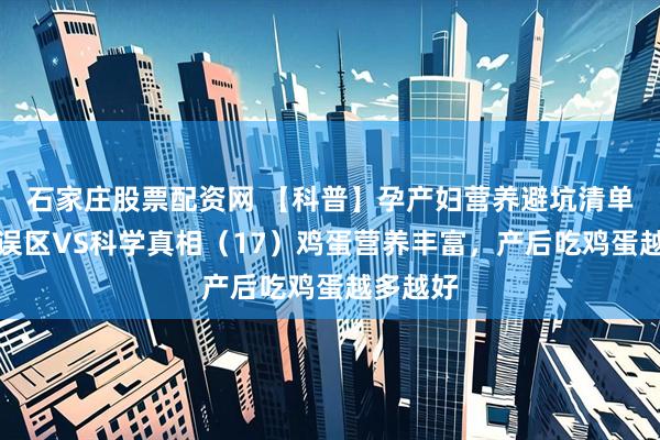 石家庄股票配资网 【科普】孕产妇营养避坑清单：常见误区VS科学真相（17）鸡蛋营养丰富，产后吃鸡蛋越多越好