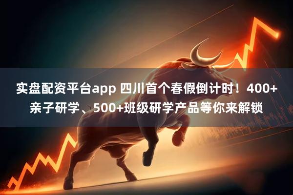 实盘配资平台app 四川首个春假倒计时！400+亲子研学、500+班级研学产品等你来解锁