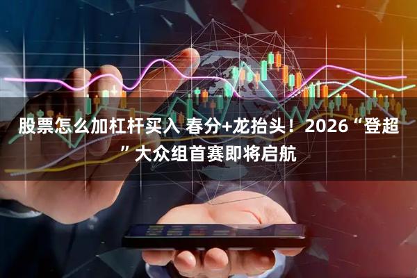 股票怎么加杠杆买入 春分+龙抬头！2026“登超”大众组首赛即将启航