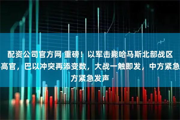 配资公司官方网 重磅！以军击毙哈马斯北部战区核心高官，巴以冲突再添变数，大战一触即发，中方紧急发声