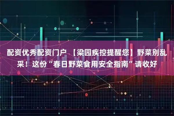 配资优秀配资门户 【梁园疾控提醒您】野菜别乱采！这份“春日野菜食用安全指南”请收好