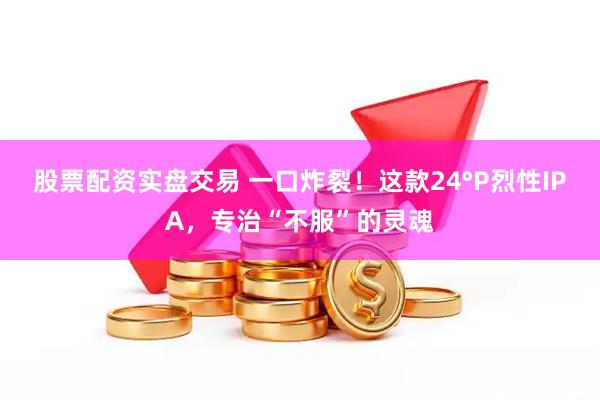 股票配资实盘交易 一口炸裂！这款24°P烈性IPA，专治“不服”的灵魂
