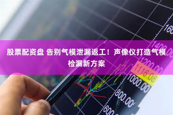 股票配资盘 告别气模泄漏返工！声像仪打造气模检漏新方案