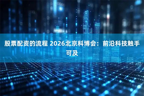 股票配资的流程 2026北京科博会：前沿科技触手可及