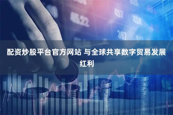 配资炒股平台官方网站 与全球共享数字贸易发展红利