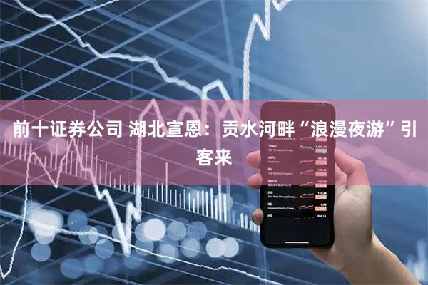 前十证券公司 湖北宣恩：贡水河畔“浪漫夜游”引客来