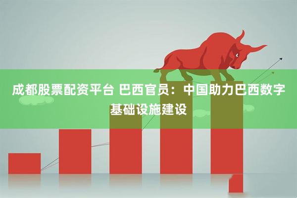 成都股票配资平台 巴西官员：中国助力巴西数字基础设施建设