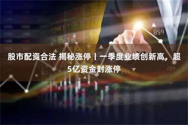 股市配资合法 揭秘涨停丨一季度业绩创新高，超5亿资金封涨停