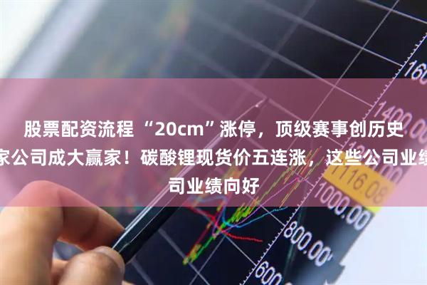 股票配资流程 “20cm”涨停，顶级赛事创历史，这家公司成大赢家！碳酸锂现货价五连涨，这些公司业绩向好