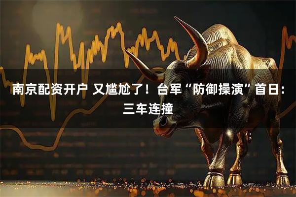 南京配资开户 又尴尬了！台军“防御操演”首日：三车连撞