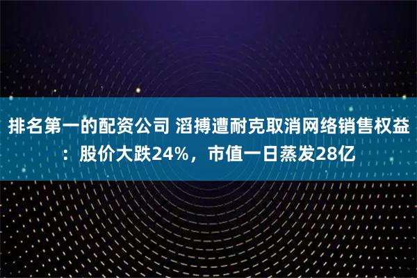 排名第一的配资公司 滔搏遭耐克取消网络销售权益：股价大跌24%，市值一日蒸发28亿
