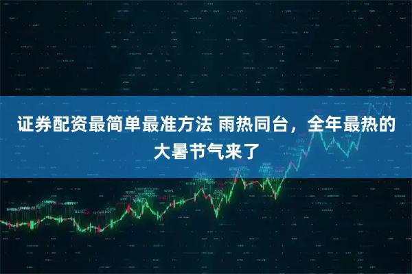 证券配资最简单最准方法 雨热同台，全年最热的大暑节气来了
